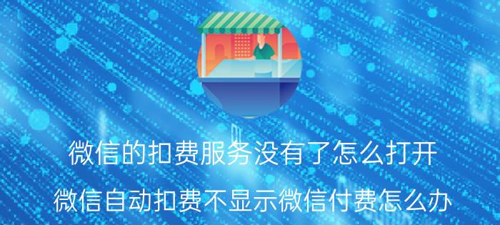 微信的扣费服务没有了怎么打开 微信自动扣费不显示微信付费怎么办？